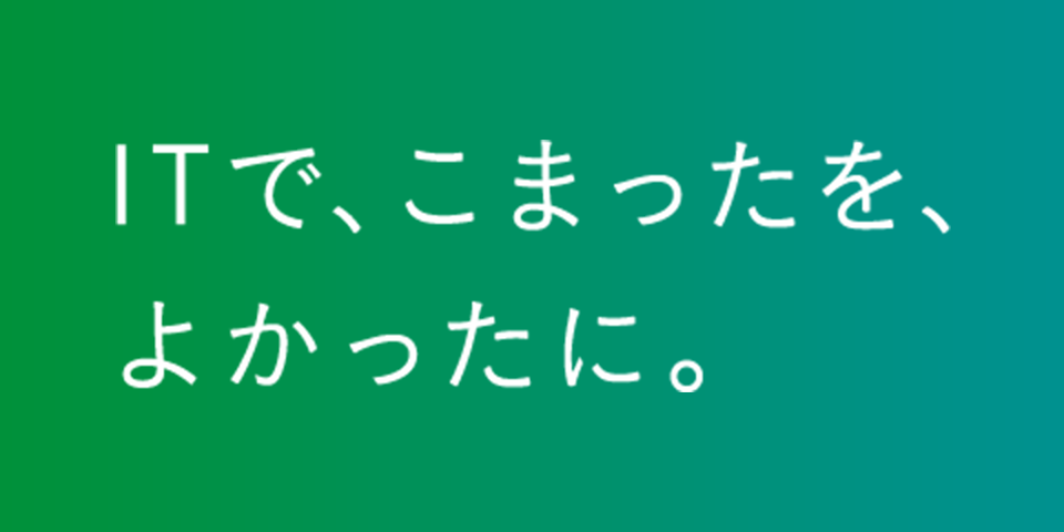 ITで、こまったを、よかったに。